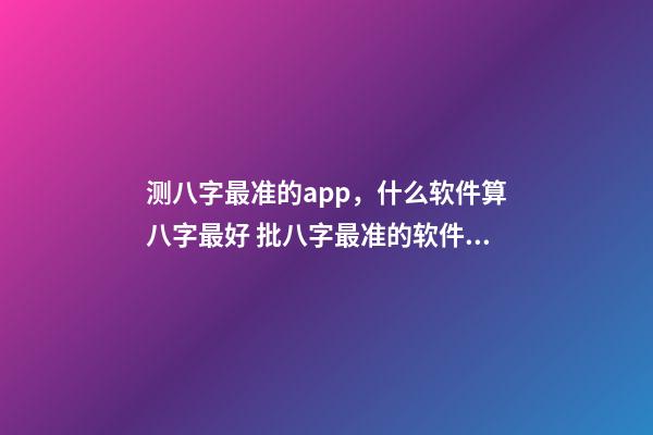 测八字最准的app，什么软件算八字最好 批八字最准的软件，批八字软件，到底哪个最好用？-第1张-观点-玄机派